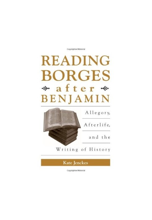 Reading Borges after Benjamin : allegory, afterlife, and the writing of history