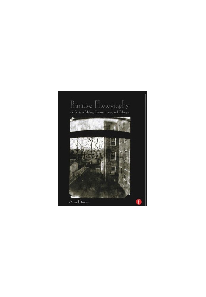Primitive Photography: A Guide to Making Cameras, Lenses, and Calotypes