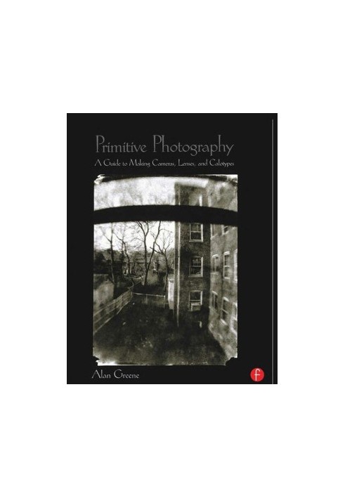 Primitive Photography: A Guide to Making Cameras, Lenses, and Calotypes