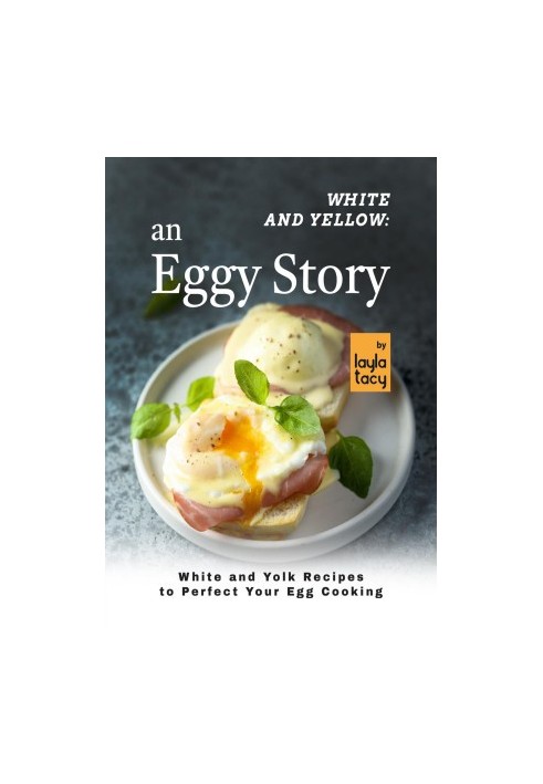 White and Yellow: An Eggy Story: White and Yolk Recipes to Perfect Your Egg Cooking