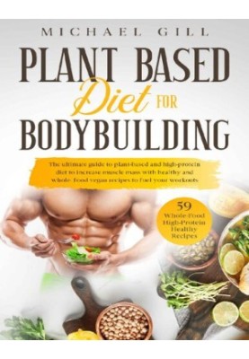 Plant Based Diet For Bodybuilding: The Plant-Based And High-Protein Guide To Increase Muscle Mass With Healthy And Whole-Food
