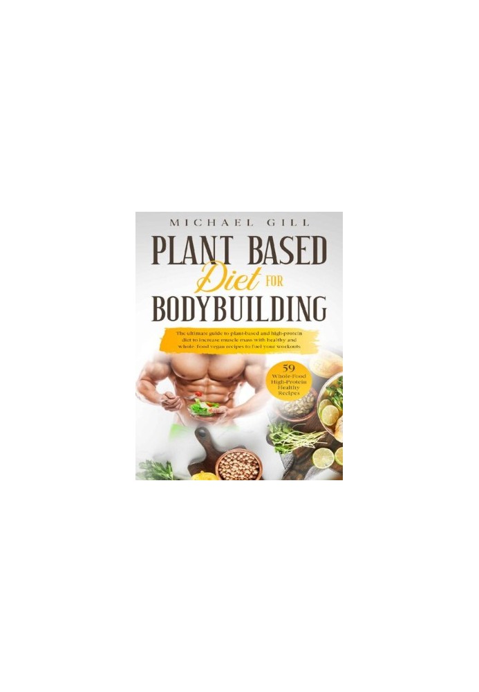 Plant Based Diet For Bodybuilding: The Plant-Based And High-Protein Guide To Increase Muscle Mass With Healthy And Whole-Food