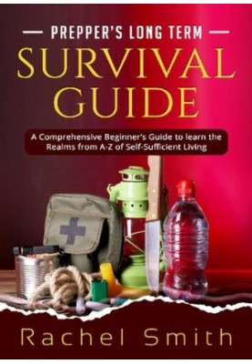 Prepper’s Long Term Survival Guide: A Comprehensive Beginner’s Guide to learn the Realms from A-Z of Self-Sufficient Living