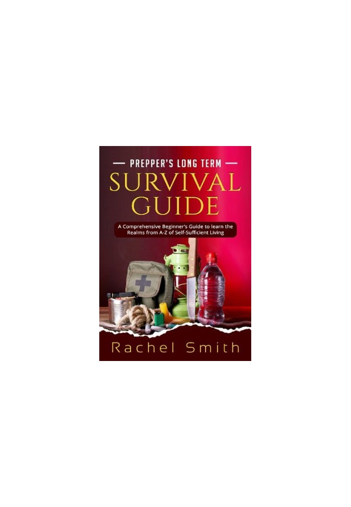 Prepper’s Long Term Survival Guide: A Comprehensive Beginner’s Guide to learn the Realms from A-Z of Self-Sufficient Living