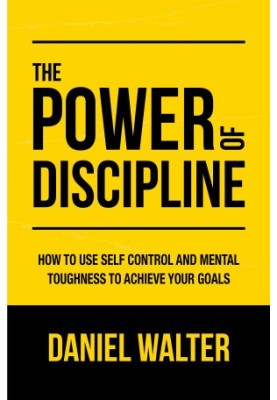 The Power of Discipline: How to Use Self Control and Mental Toughness to Achieve Your Goals