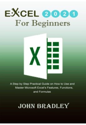 Excel 2021 for Beginners: A Step by Step Practical Guide on How to Use and Master Microsoft Excel’s Features, Functions, and 