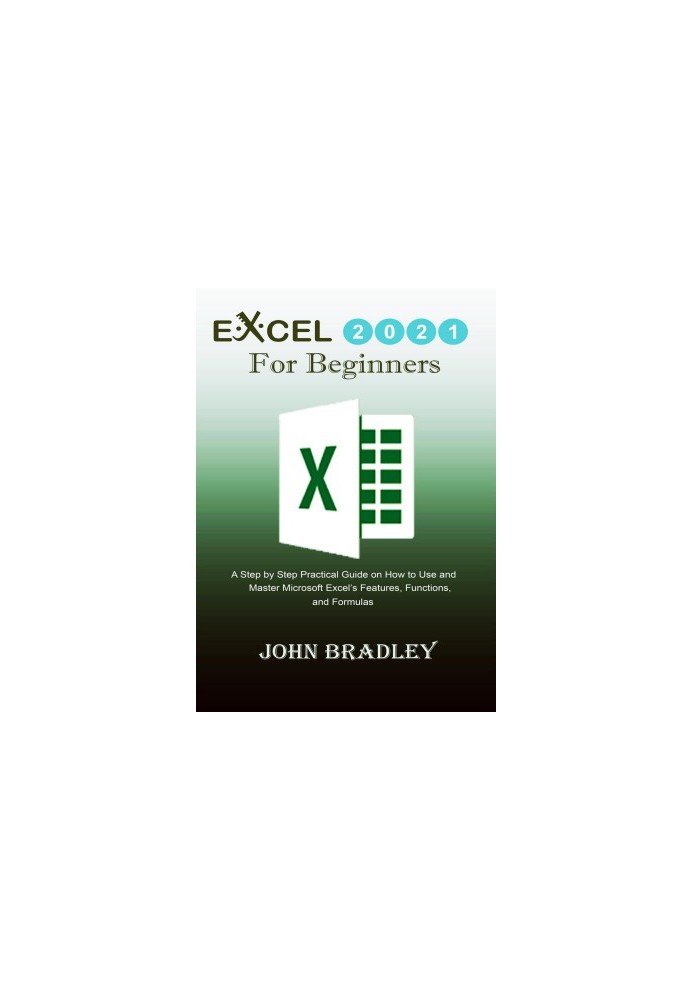 Excel 2021 for Beginners: A Step by Step Practical Guide on How to Use and Master Microsoft Excel’s Features, Functions, and 