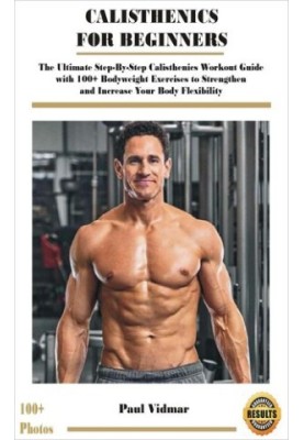 CALISTHENICS FOR BEGINNERS: The Ultimate Step-By-Step Calisthenics Workout Guide with 100+ Bodyweight Exercises to Strengthen