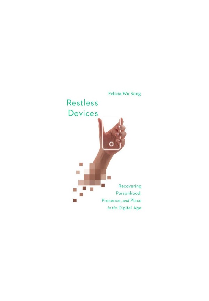 Restless Devices: Recovering Personhood, Presence, and Place in the Digital Age
