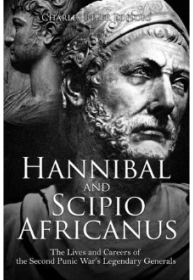Hannibal and Scipio Africanus: The Lives and Careers of the Second Punic War’s Legendary Generals