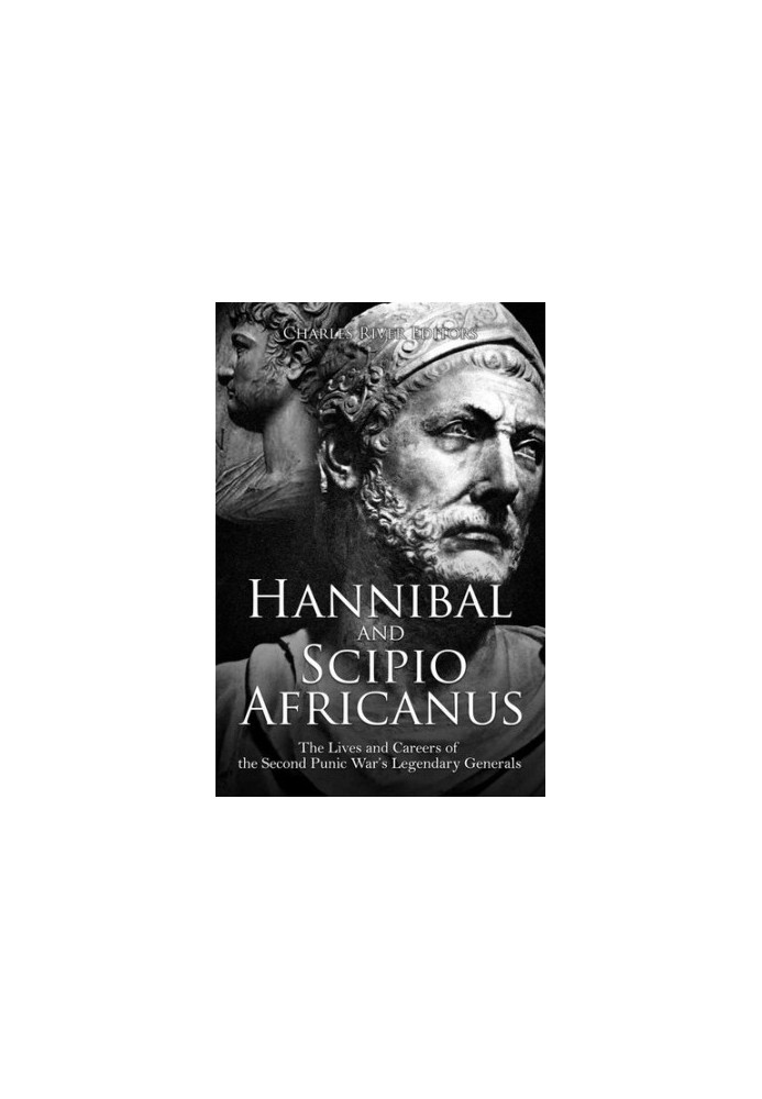 Hannibal and Scipio Africanus: The Lives and Careers of the Second Punic War’s Legendary Generals
