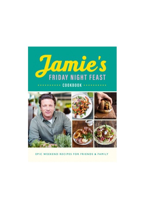 Jamie’s Friday Night Feast Cookbook : Epic Weekend Recipes for Friend & Family