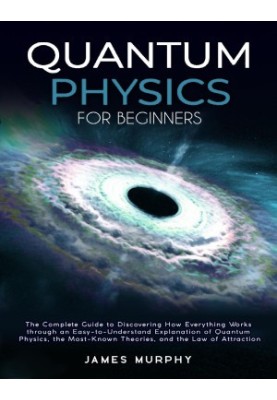Quantum Physics for Beginners : The Complete Guide to Discovering How Everything Works