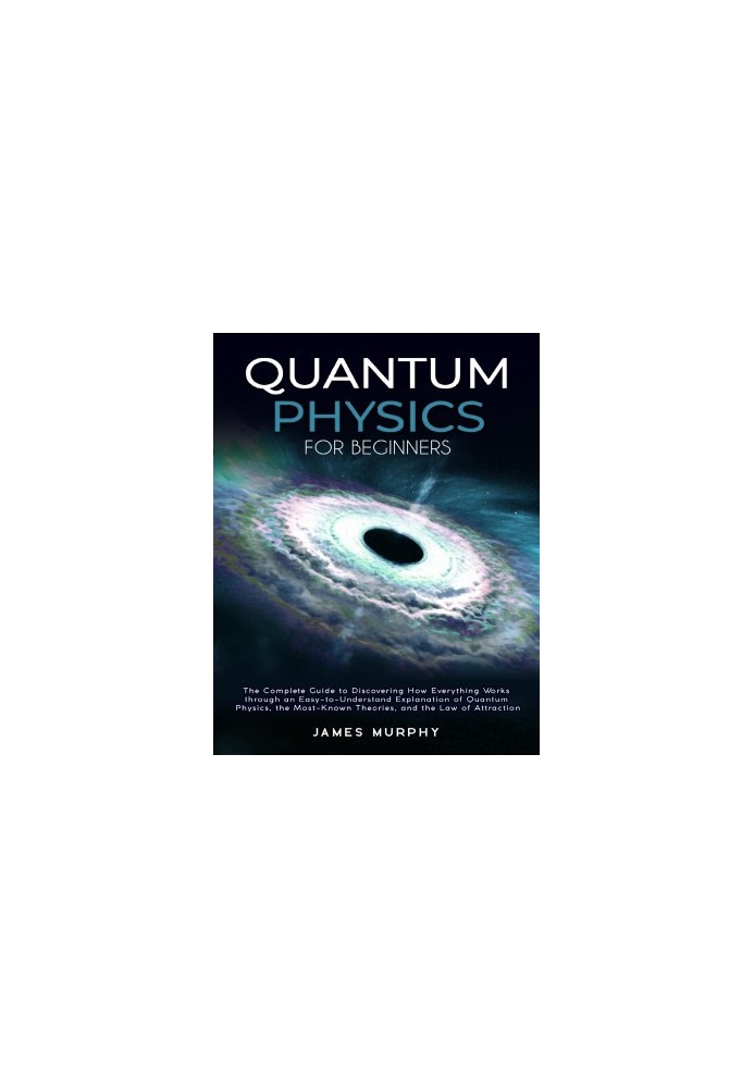 Quantum Physics for Beginners : The Complete Guide to Discovering How Everything Works