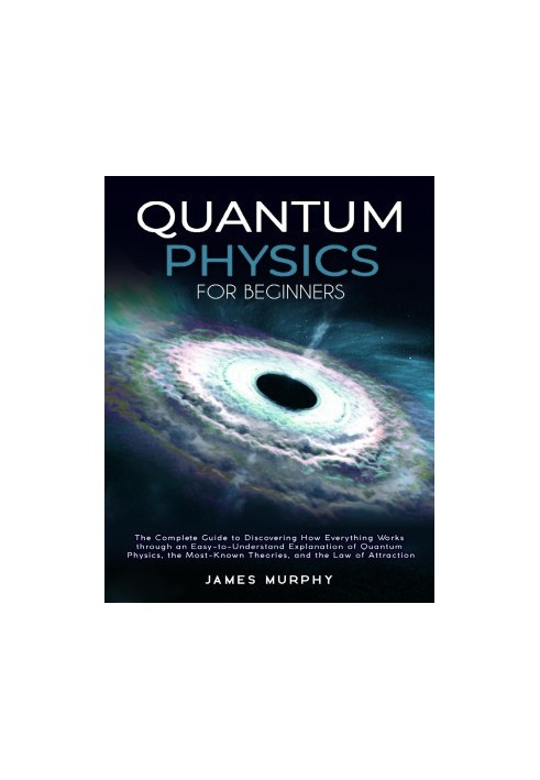 Quantum Physics for Beginners : The Complete Guide to Discovering How Everything Works