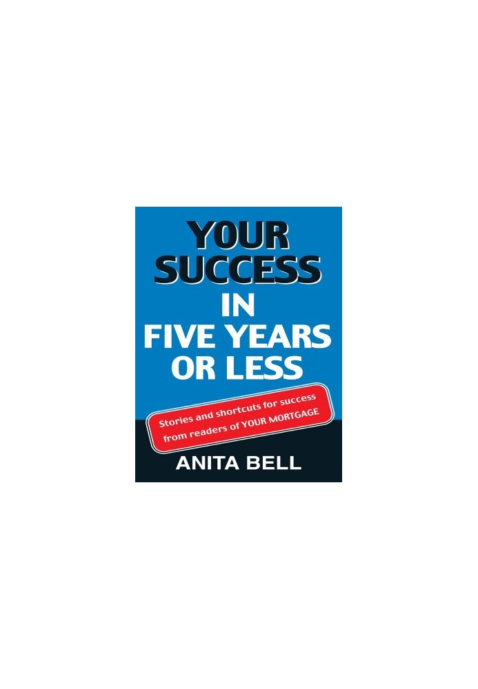 Your Success In Five Years Or Less: Stories And Shortcuts from Readers of Your Mortgage