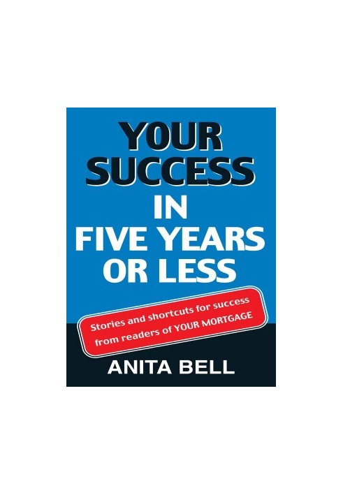 Your Success In Five Years Or Less: Stories And Shortcuts from Readers of Your Mortgage