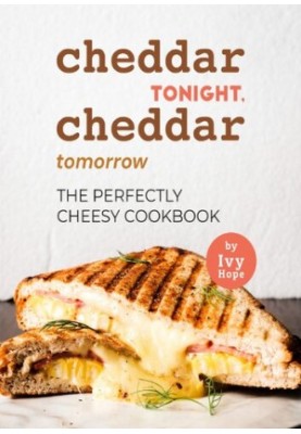 Cheddar Tonight, Cheddar Tomorrow: The Perfectly Cheesy Cookbook