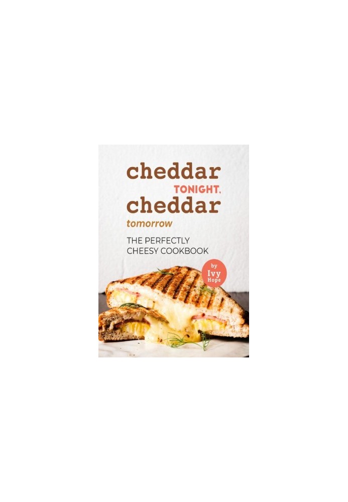 Cheddar Tonight, Cheddar Tomorrow: The Perfectly Cheesy Cookbook