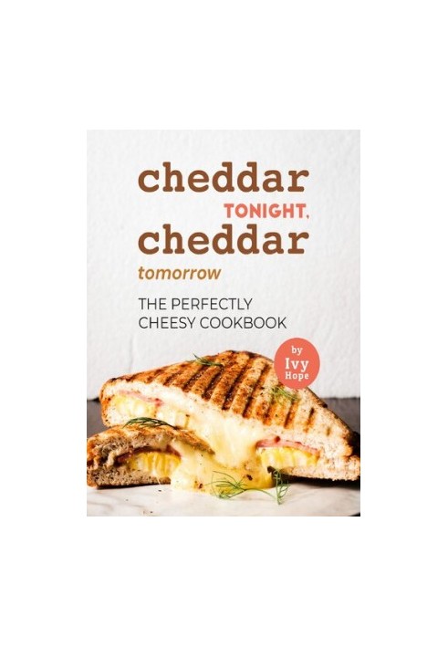 Cheddar Tonight, Cheddar Tomorrow: The Perfectly Cheesy Cookbook