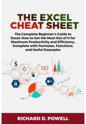 The Excel Cheat Sheet: The Complete Beginner's Guide to Excel: How to Get the Most Out of It for Maximum Productivity and Eff