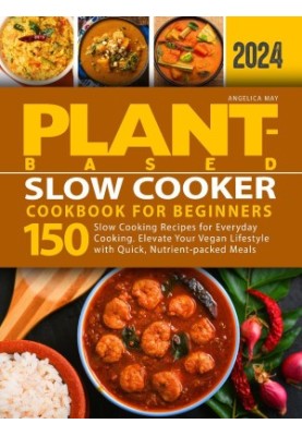 Plant-Based Slow Cooker Cookbook for Beginners: 150 Slow Cooking Recipes for Everyday Cooking. Elevate Your Vegan Lifestyle w