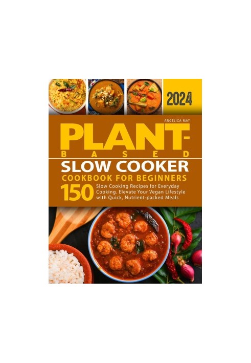 Plant-Based Slow Cooker Cookbook for Beginners: 150 Slow Cooking Recipes for Everyday Cooking. Elevate Your Vegan Lifestyle w