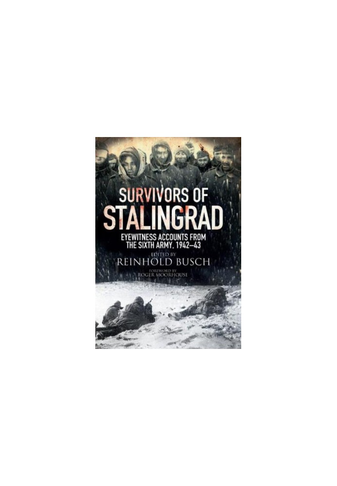 Survivors Of Stalingrad - Eyewitness Accounts From The Sixth Army 1942 - 1943