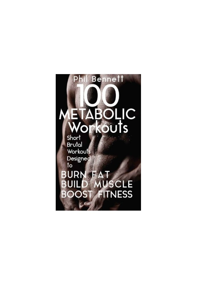 100 Metabolic Workouts: Short, Brutal Workouts Designed to Burn Fat, Build Muscle and Boost Fitness