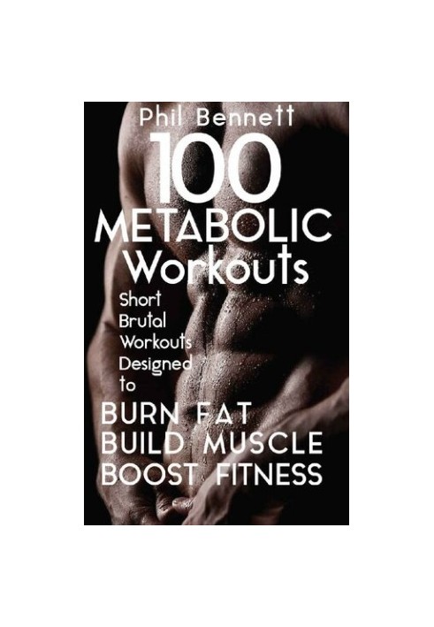 100 Metabolic Workouts: Short, Brutal Workouts Designed to Burn Fat, Build Muscle and Boost Fitness