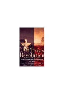 The Texas Revolution: The History and Legacy of the Lone Star State’s War for Independence from Mexico