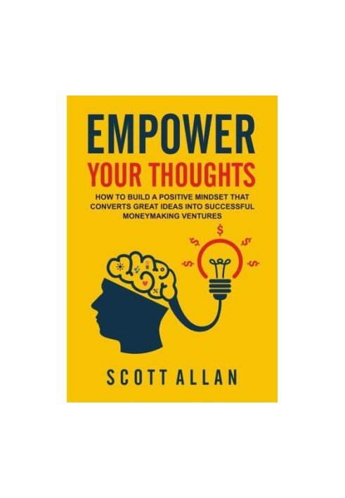 Empower Your Thoughts: How to Build a Positive Mindset that Converts Great Ideas Into Successful Moneymaking Ventures