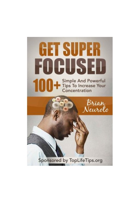 Get Super Focused: 100 Simple And Powerful Tips To Increase Your Concentration