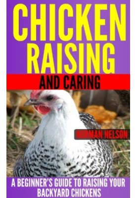 Chicken Raising and Caring: A Beginner's Guide to Raising Your Backyard Chickens