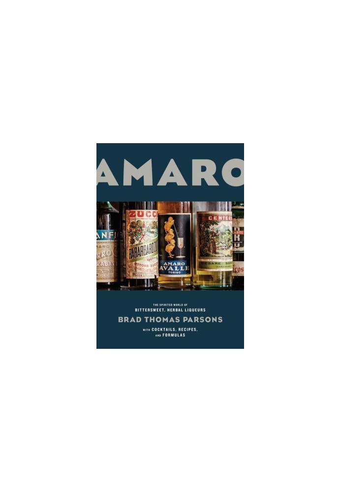 Amaro : The Spirited World of Bittersweet, Herbal Liqueurs With Cocktails, Recipes, and Formulas