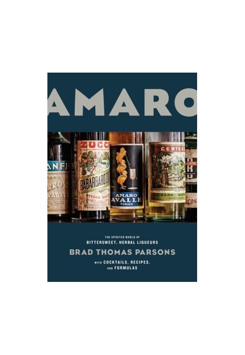 Amaro : The Spirited World of Bittersweet, Herbal Liqueurs With Cocktails, Recipes, and Formulas