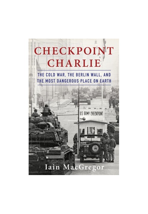 Checkpoint Charlie: The Cold War, The Berlin Wall, and the Most Dangerous Place On Earth