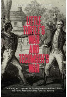 Little Turtle’s War and Tecumseh’s War: The History and Legacy of the Fighting between the United States and Native Americans