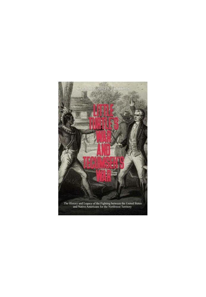 Little Turtle’s War and Tecumseh’s War: The History and Legacy of the Fighting between the United States and Native Americans