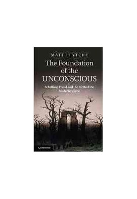 The Foundation of the Unconscious: Schelling, Freud and the Birth of the Modern Psyche