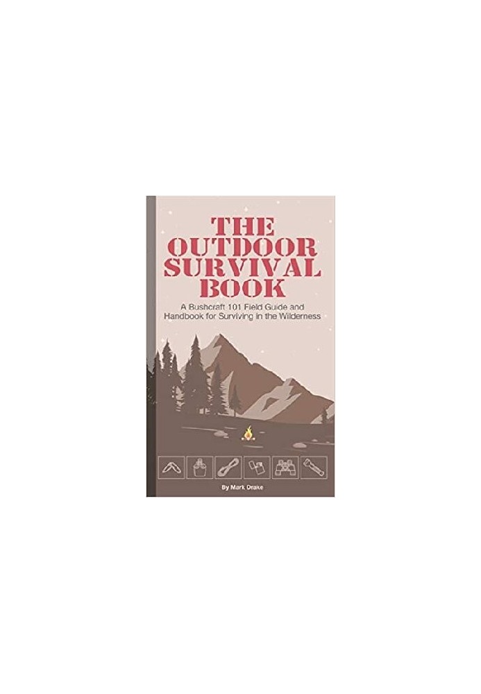 The Outdoor Survival Book: A Bushcraft 101 Field Guide and Handbook for Surviving in the Wilderness