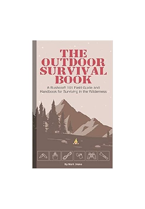 The Outdoor Survival Book: A Bushcraft 101 Field Guide and Handbook for Surviving in the Wilderness