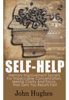 Self Help: Memory Improvement Secrets For Impeccable Concentration, Mental Clarity And Focus, That Gets You Results Fast