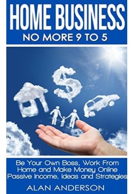 Home Business: No More 9 to 5: Be Your Own Boss, Work From Home and Make Money Online