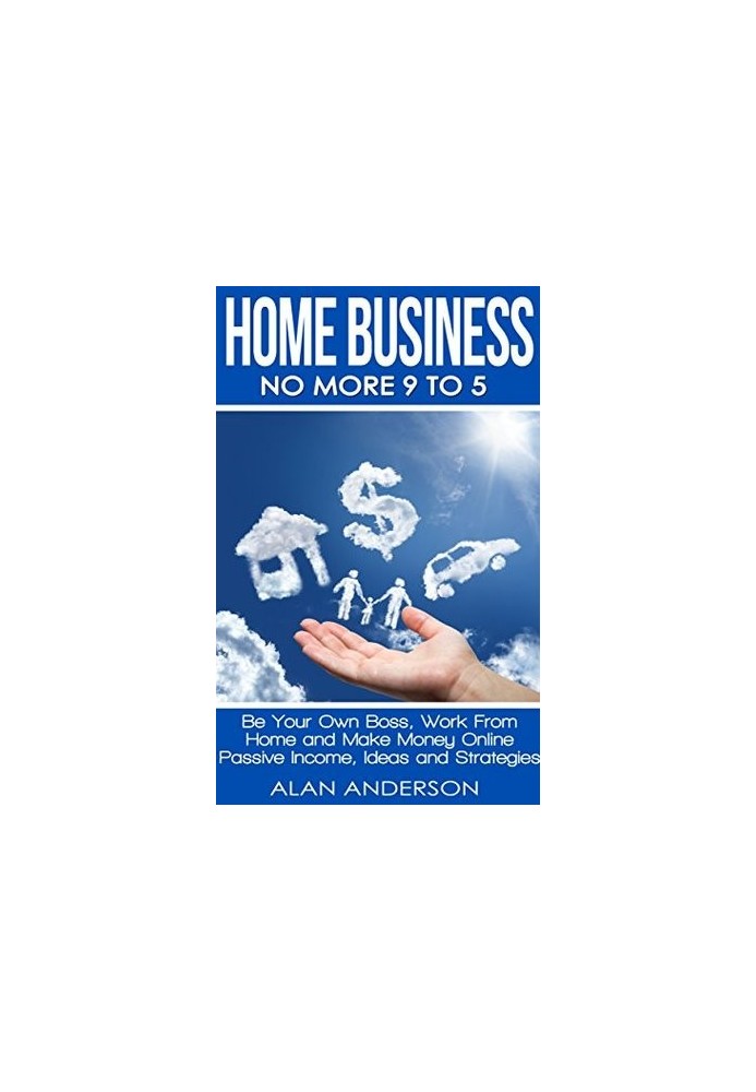 Home Business: No More 9 to 5: Be Your Own Boss, Work From Home and Make Money Online