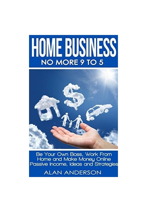 Home Business: No More 9 to 5: Be Your Own Boss, Work From Home and Make Money Online
