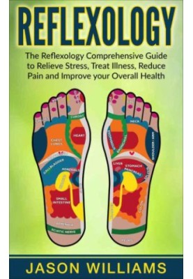 Reflexology: The Reflexology Comprehensive Guide to Relieve Stress, Treat Illness, Reduce Pain and Improve your Overall Healt