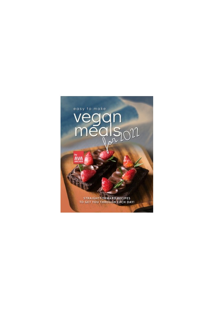 Easy to Make Vegan Meals for 2022: Straightforward Recipes to Get You Through Each Day!