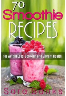 70 smoothie recipes for weight loss detoxing and vibrant health