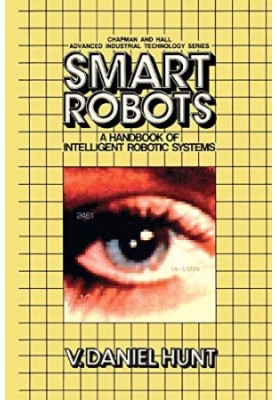Smart Robots: A Handbook of Intelligent Robotic Systems (Chapman and Hall Advanced Industrial Technology Series)